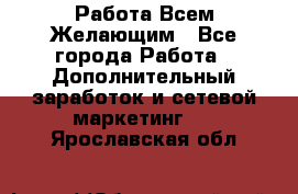 Работа Всем Желающим - Все города Работа » Дополнительный заработок и сетевой маркетинг   . Ярославская обл.